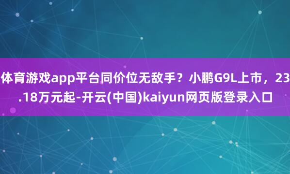 体育游戏app平台同价位无敌手？小鹏G9L上市，23.18万元起-开云(中国)kaiyun网页版登录入口