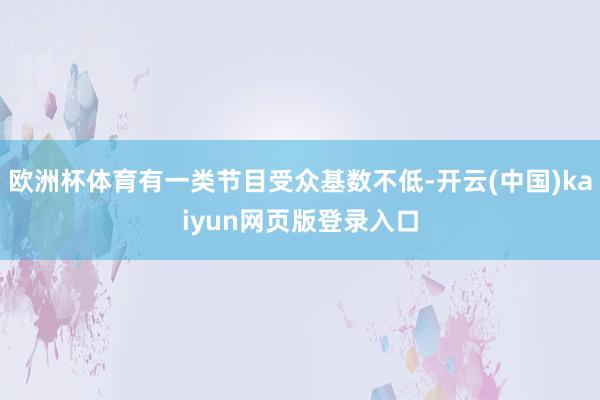欧洲杯体育有一类节目受众基数不低-开云(中国)kaiyun网页版登录入口
