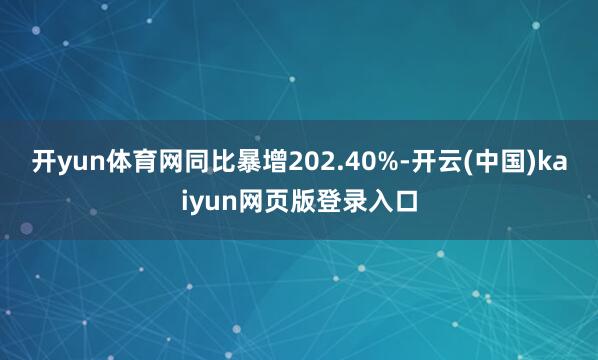 开yun体育网同比暴增202.40%-开云(中国)kaiyun网页版登录入口