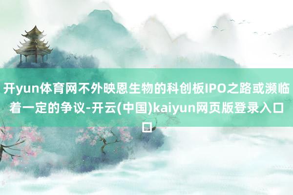 开yun体育网不外映恩生物的科创板IPO之路或濒临着一定的争议-开云(中国)kaiyun网页版登录入口