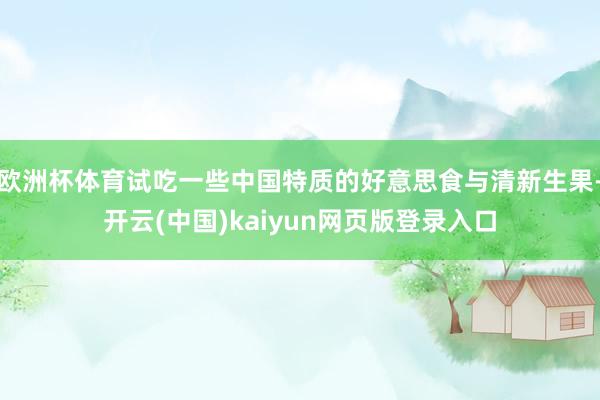 欧洲杯体育试吃一些中国特质的好意思食与清新生果-开云(中国)kaiyun网页版登录入口