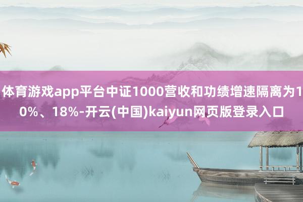 体育游戏app平台中证1000营收和功绩增速隔离为10%、18%-开云(中国)kaiyun网页版登录入口