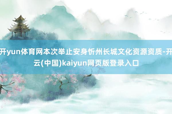 开yun体育网本次举止安身忻州长城文化资源资质-开云(中国)kaiyun网页版登录入口