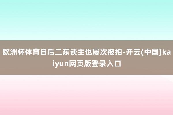 欧洲杯体育自后二东谈主也屡次被拍-开云(中国)kaiyun网页版登录入口