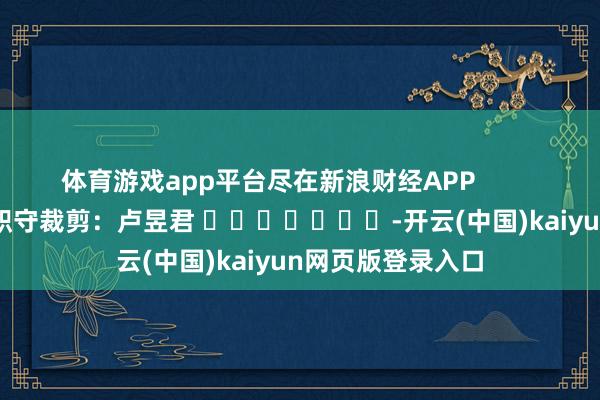 体育游戏app平台尽在新浪财经APP            						职守裁剪：卢昱君 							-开云(中国)kaiyun网页版登录入口