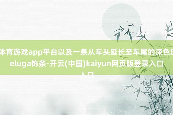 体育游戏app平台以及一条从车头延长至车尾的深色Beluga饰条-开云(中国)kaiyun网页版登录入口