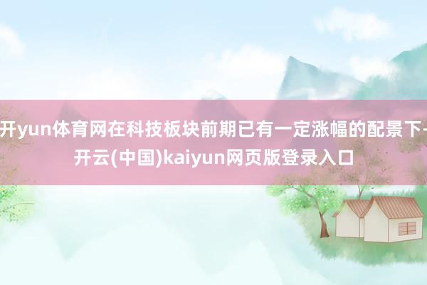 开yun体育网在科技板块前期已有一定涨幅的配景下-开云(中国)kaiyun网页版登录入口