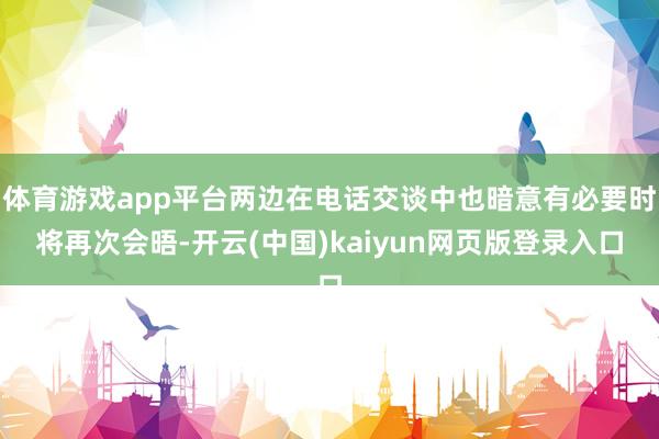 体育游戏app平台两边在电话交谈中也暗意有必要时将再次会晤-开云(中国)kaiyun网页版登录入口