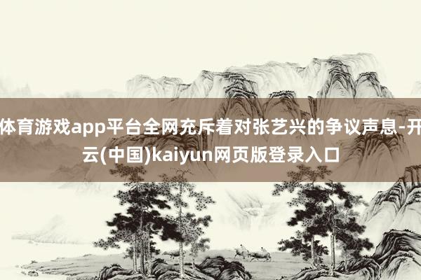 体育游戏app平台全网充斥着对张艺兴的争议声息-开云(中国)kaiyun网页版登录入口