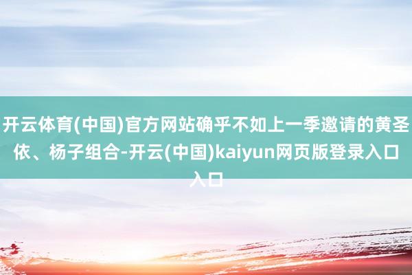 开云体育(中国)官方网站确乎不如上一季邀请的黄圣依、杨子组合-开云(中国)kaiyun网页版登录入口