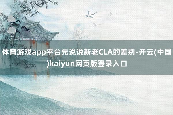 体育游戏app平台先说说新老CLA的差别-开云(中国)kaiyun网页版登录入口