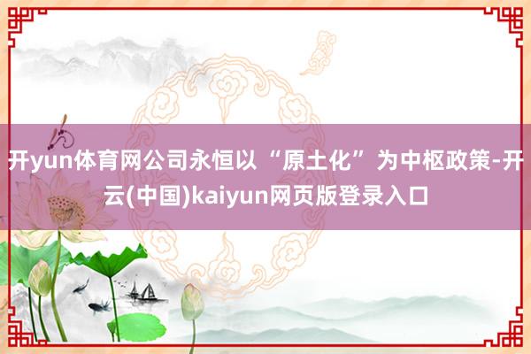 开yun体育网公司永恒以 “原土化” 为中枢政策-开云(中国)kaiyun网页版登录入口
