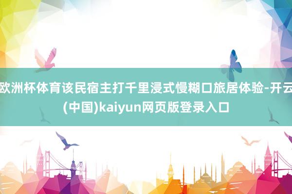 欧洲杯体育该民宿主打千里浸式慢糊口旅居体验-开云(中国)kaiyun网页版登录入口