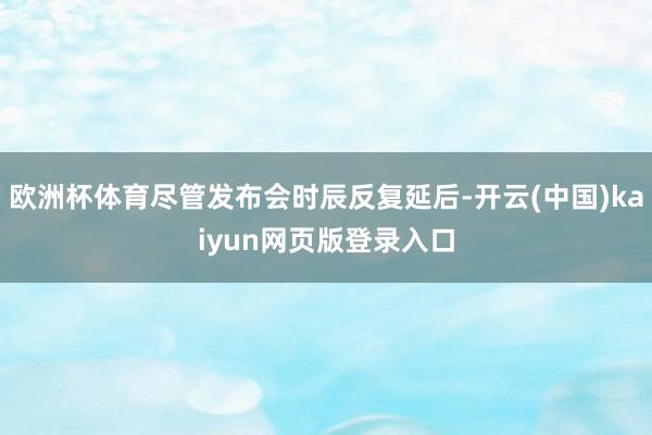 欧洲杯体育尽管发布会时辰反复延后-开云(中国)kaiyun网页版登录入口