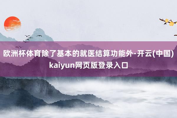 欧洲杯体育除了基本的就医结算功能外-开云(中国)kaiyun网页版登录入口