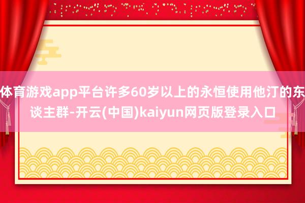 体育游戏app平台许多60岁以上的永恒使用他汀的东谈主群-开云(中国)kaiyun网页版登录入口