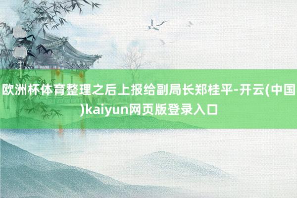欧洲杯体育整理之后上报给副局长郑桂平-开云(中国)kaiyun网页版登录入口