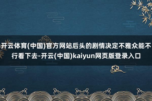 开云体育(中国)官方网站后头的剧情决定不雅众能不行看下去-开云(中国)kaiyun网页版登录入口