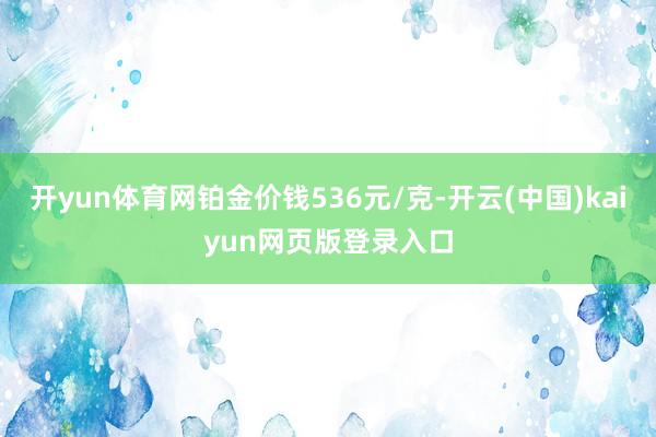 开yun体育网铂金价钱536元/克-开云(中国)kaiyun网页版登录入口