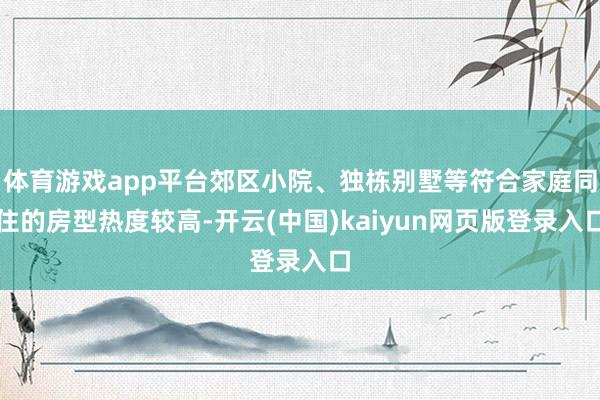 体育游戏app平台郊区小院、独栋别墅等符合家庭同住的房型热度较高-开云(中国)kaiyun网页版登录入口