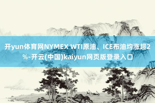 开yun体育网NYMEX WTI原油、ICE布油均涨超2%-开云(中国)kaiyun网页版登录入口