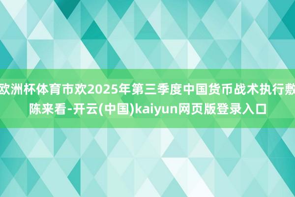 欧洲杯体育市欢2025年第三季度中国货币战术执行敷陈来看-开云(中国)kaiyun网页版登录入口