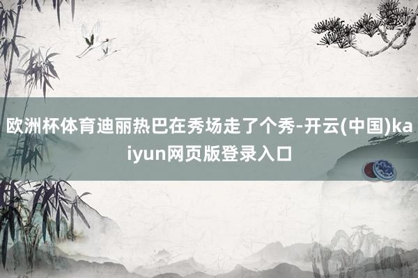 欧洲杯体育迪丽热巴在秀场走了个秀-开云(中国)kaiyun网页版登录入口