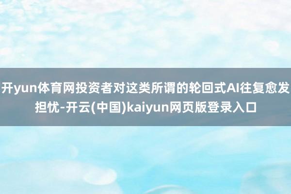 开yun体育网投资者对这类所谓的轮回式AI往复愈发担忧-开云(中国)kaiyun网页版登录入口