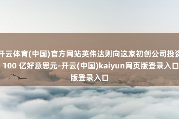 开云体育(中国)官方网站英伟达则向这家初创公司投资 100 亿好意思元-开云(中国)kaiyun网页版登录入口
