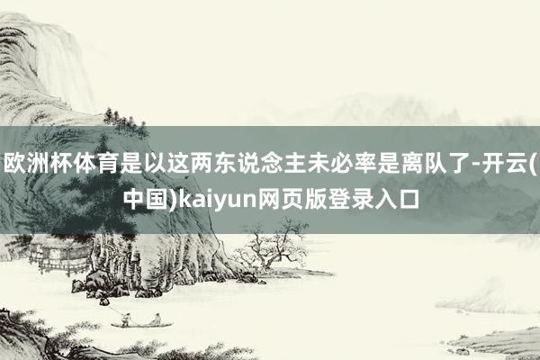欧洲杯体育是以这两东说念主未必率是离队了-开云(中国)kaiyun网页版登录入口