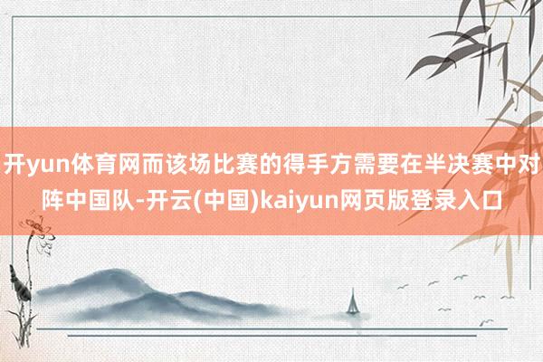 开yun体育网而该场比赛的得手方需要在半决赛中对阵中国队-开云(中国)kaiyun网页版登录入口