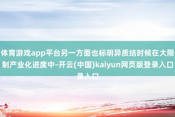 体育游戏app平台另一方面也标明异质结时候在大限制产业化进度中-开云(中国)kaiyun网页版登录入口