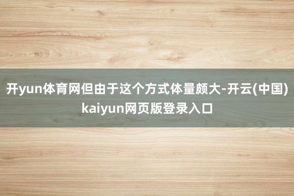 开yun体育网但由于这个方式体量颇大-开云(中国)kaiyun网页版登录入口