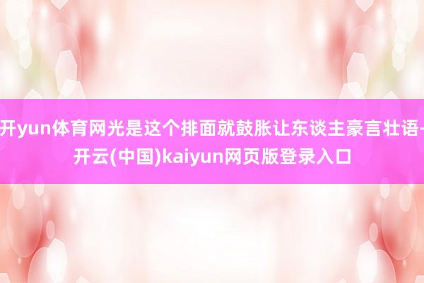 开yun体育网光是这个排面就鼓胀让东谈主豪言壮语-开云(中国)kaiyun网页版登录入口