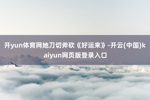 开yun体育网她刀切斧砍《好运来》-开云(中国)kaiyun网页版登录入口