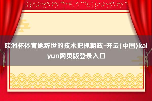 欧洲杯体育她辞世的技术把抓朝政-开云(中国)kaiyun网页版登录入口