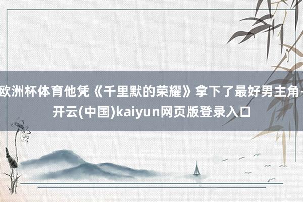 欧洲杯体育他凭《千里默的荣耀》拿下了最好男主角-开云(中国)kaiyun网页版登录入口