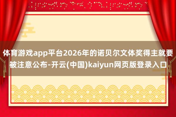 体育游戏app平台2026年的诺贝尔文体奖得主就要被注意公布-开云(中国)kaiyun网页版登录入口