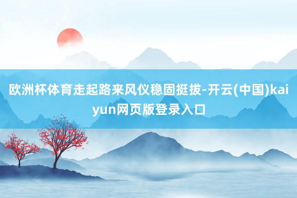 欧洲杯体育走起路来风仪稳固挺拔-开云(中国)kaiyun网页版登录入口