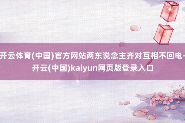 开云体育(中国)官方网站两东说念主齐对互相不回电-开云(中国)kaiyun网页版登录入口
