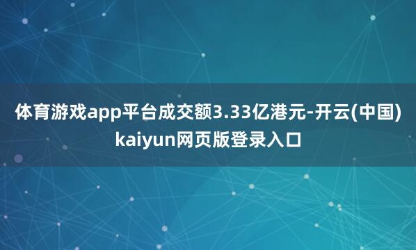 体育游戏app平台成交额3.33亿港元-开云(中国)kaiyun网页版登录入口