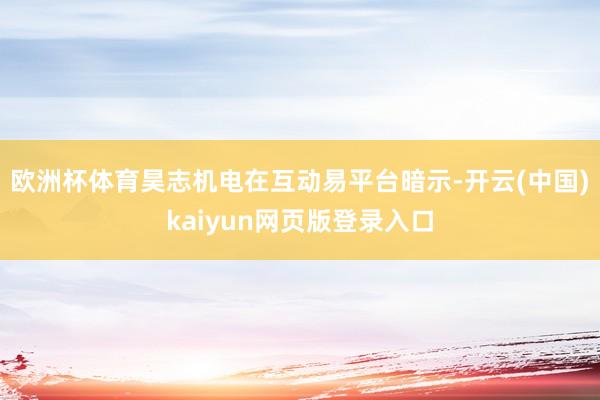 欧洲杯体育昊志机电在互动易平台暗示-开云(中国)kaiyun网页版登录入口