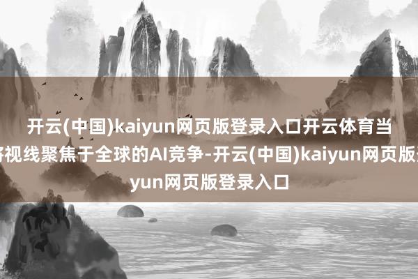 开云(中国)kaiyun网页版登录入口开云体育　　当投资者将视线聚焦于全球的AI竞争-开云(中国)kaiyun网页版登录入口