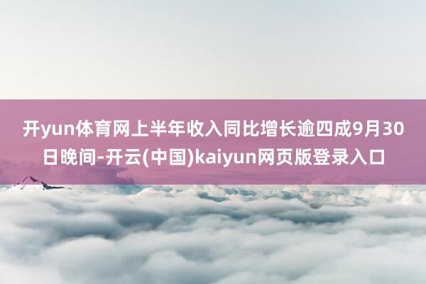 开yun体育网 上半年收入同比增长逾四成 9月30日晚间-开云(中国)kaiyun网页版登录入口