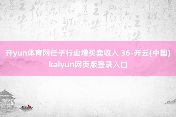 开yun体育网任子行虚增买卖收入 36-开云(中国)kaiyun网页版登录入口