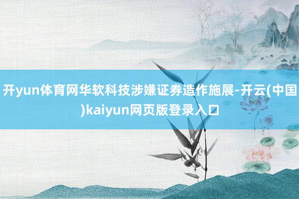 开yun体育网华软科技涉嫌证券造作施展-开云(中国)kaiyun网页版登录入口