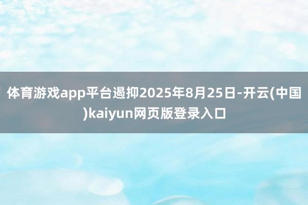 体育游戏app平台遏抑2025年8月25日-开云(中国)kaiyun网页版登录入口