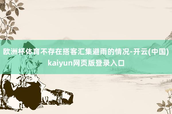 欧洲杯体育不存在搭客汇集避雨的情况-开云(中国)kaiyun网页版登录入口