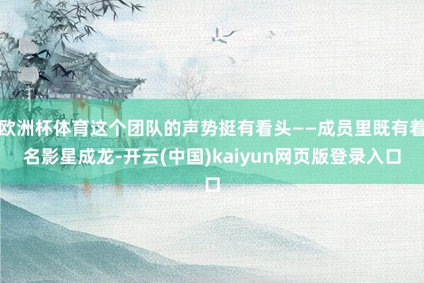欧洲杯体育这个团队的声势挺有看头——成员里既有着名影星成龙-开云(中国)kaiyun网页版登录入口