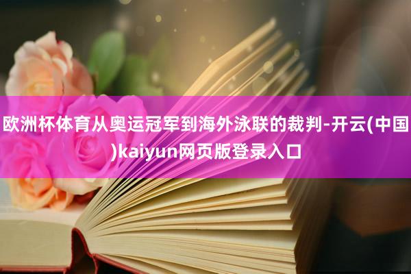 欧洲杯体育从奥运冠军到海外泳联的裁判-开云(中国)kaiyun网页版登录入口
